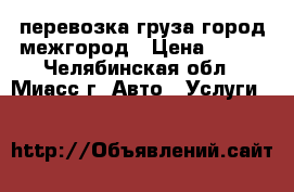 перевозка груза город,межгород › Цена ­ 250 - Челябинская обл., Миасс г. Авто » Услуги   